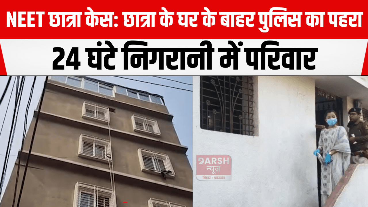 NEET छात्रा केस: छात्रा के घर के बाहर पुलिस का पहरा, 24 घंटे निगरानी में परिवार