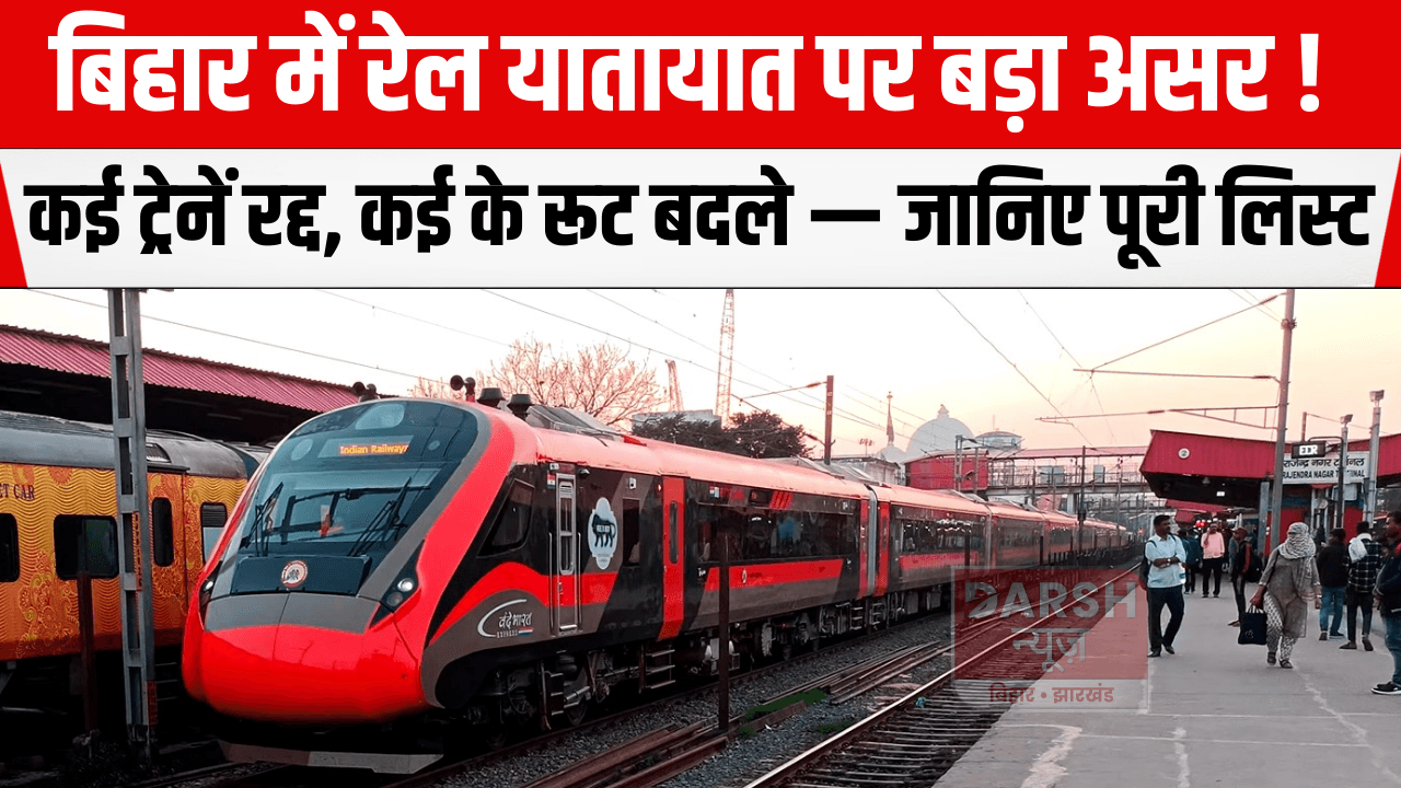 बिहार में रेल यातायात पर बड़ा असर! कई ट्रेनें रद्द, कई के रूट बदले — जानिए पूरी लिस्ट