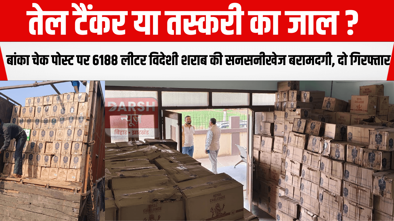 तेल टैंकर या तस्करी का जाल? बांका चेक पोस्ट पर 6188 लीटर विदेशी शराब की सनसनीखेज बरामदगी, दो गिरफ्तार