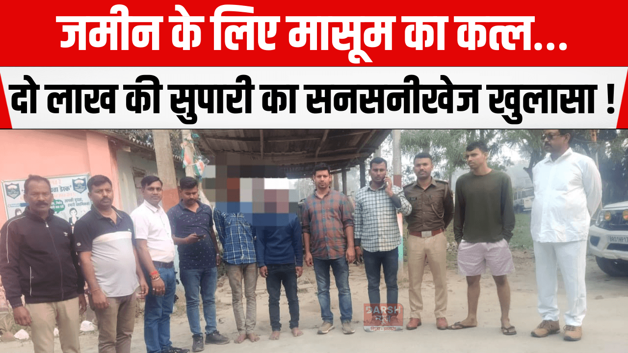 जमीन के लिए मासूम का कत्ल… दो लाख की सुपारी का सनसनीखेज खुलासा!