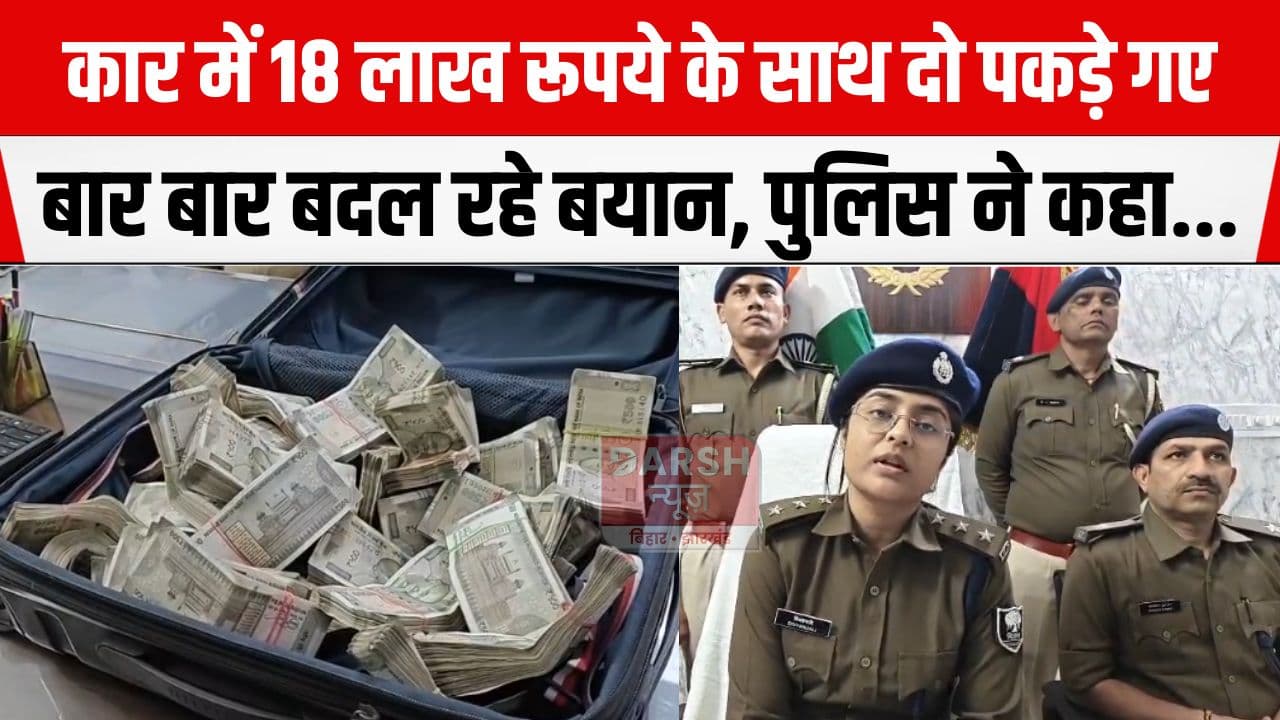 18 लाख रूपये के साथ पुलिस ने दो को पकड़ा, हर बार बदल रहे हैं अपना बयान, जांच शुरू...