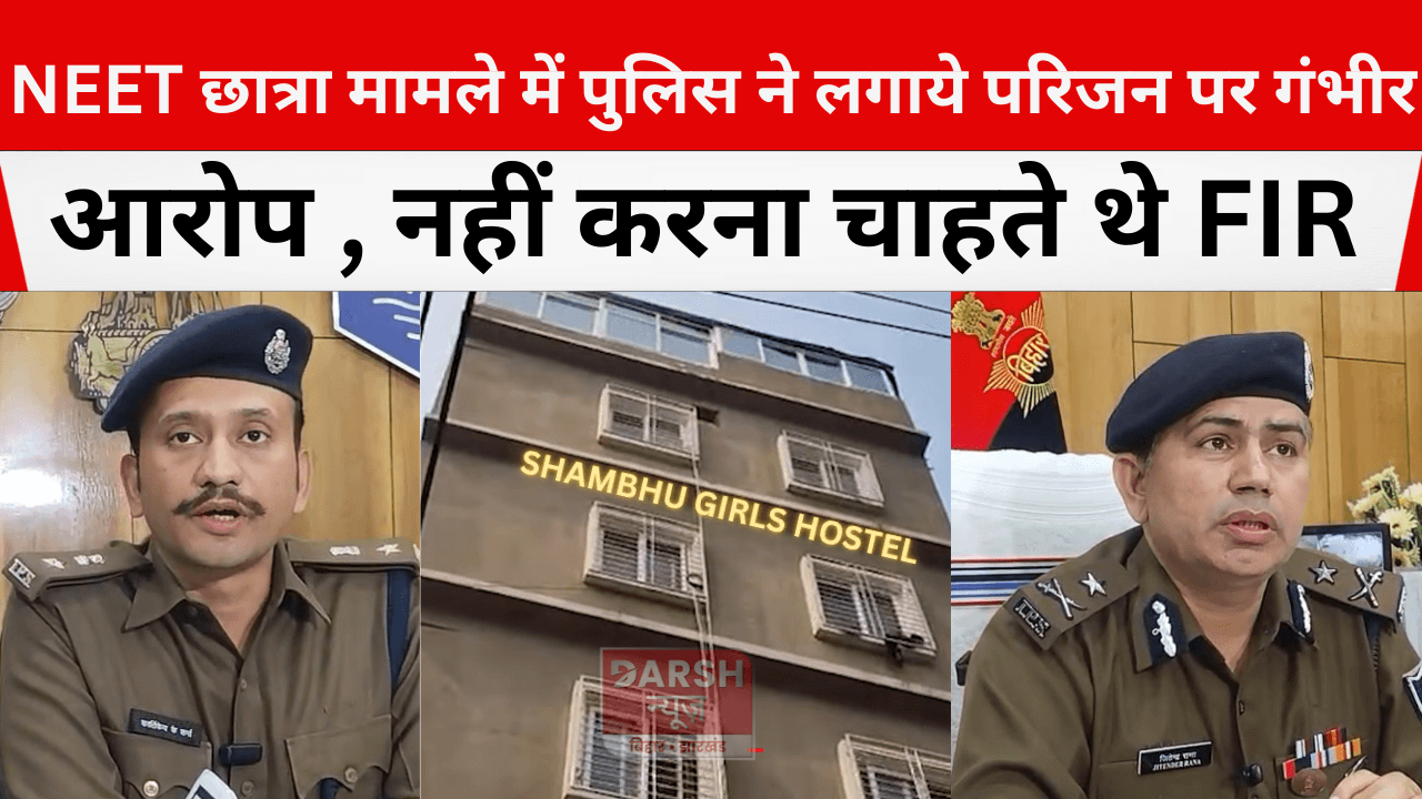 NEET छात्रा मामले में पुलिस ने लगाये परिजन पर गंभीर आरोप , नहीं करना चाहते थे FIR