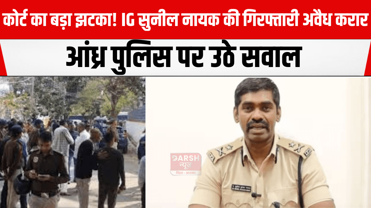 कोर्ट का बड़ा झटका! IG सुनील नायक की गिरफ्तारी अवैध करार, आंध्र पुलिस पर उठे सवाल