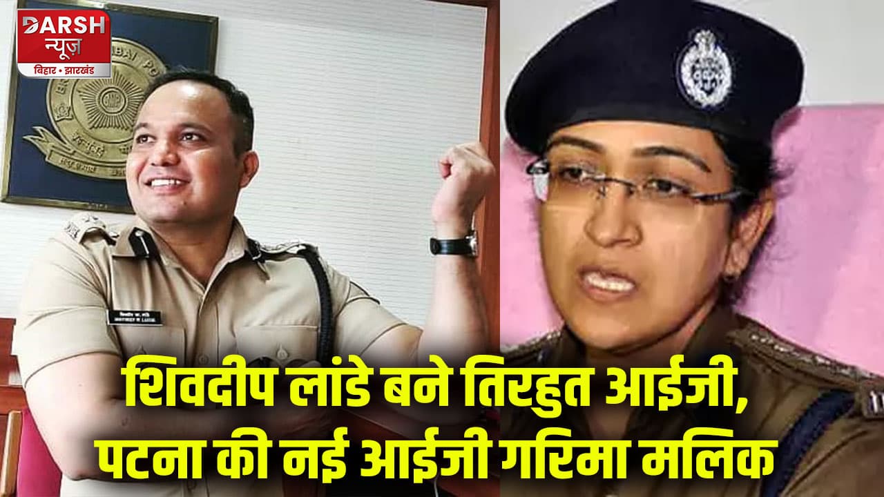 बिहार के 10 IPS अधिकारियों का ट्रांसफर, शिवदीप लांडे बने तिरहुत आईजी, पटना की नई आईजी गरिमा मलिक