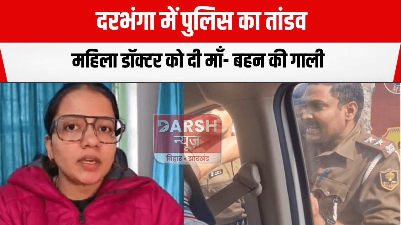 दरभंगा में पुलिस का तांडव: महिला डॉक्टर को दी माँ- बहन की गाली