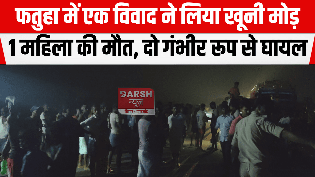 फतुहा में एक विवाद ने लिया खूनी मोड़, 1 महिला की मौत दो गंभीर रूप से घायल