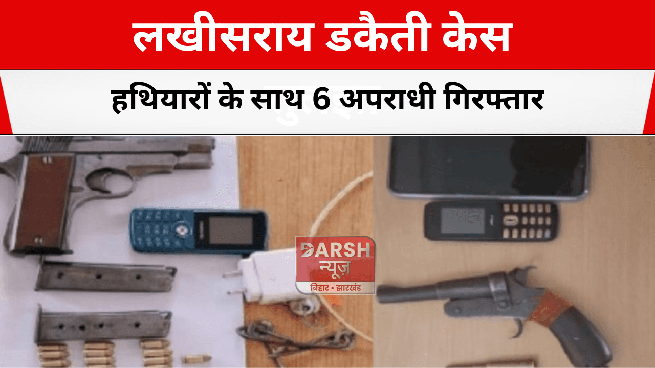 लखीसराय डकैती केस सुलझा: हथियारों के साथ 6 अपराधी गिरफ्तार