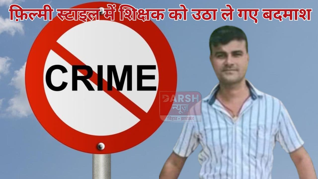 बिहार में फ़िल्मी स्टाइल में शिक्षक को उठा ले गए बदमाश, स्कॉर्पियो से पहले ओवरटेक किया फिर...