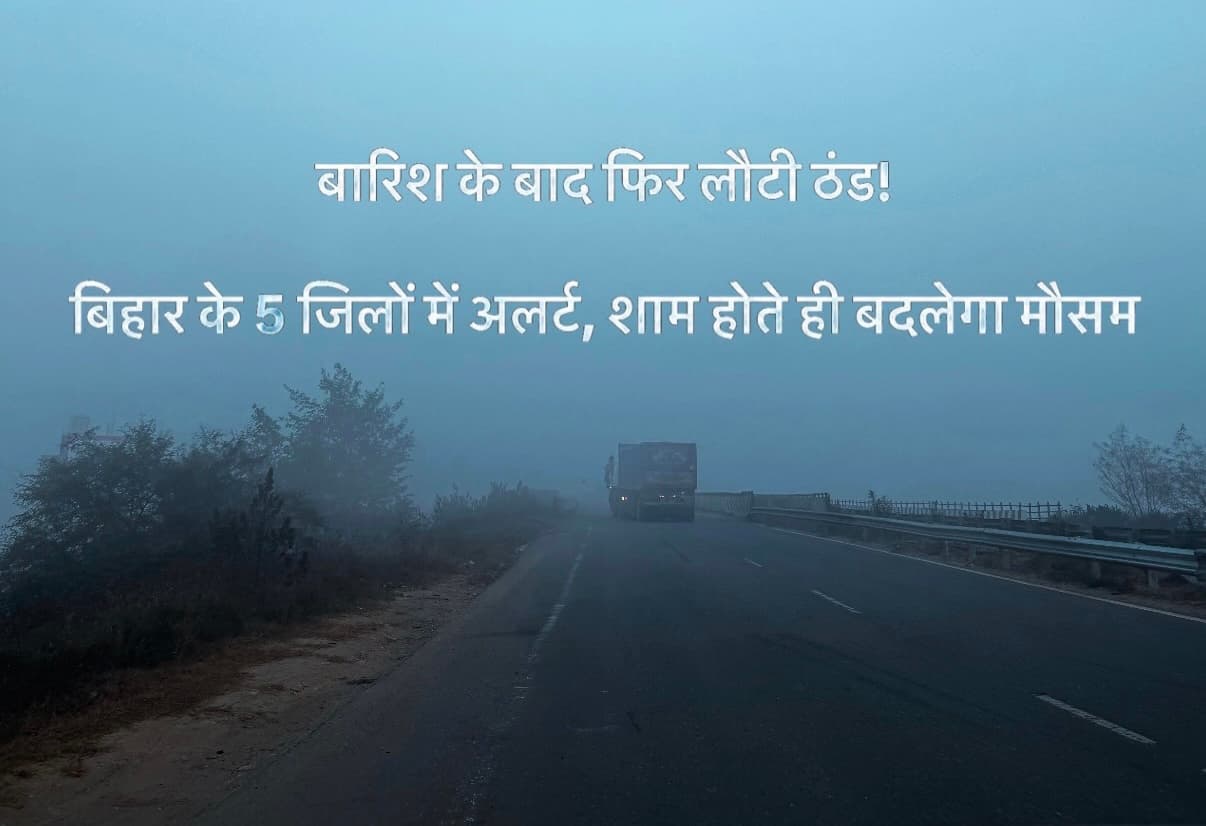 बारिश के बाद फिर लौटी ठंड! बिहार के 5 जिलों में अलर्ट, शाम होते ही बदलेगा मौसम