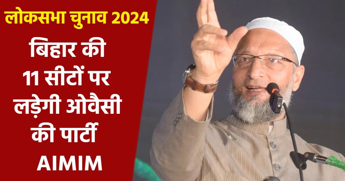 लोकसभा चुनाव 2024 : ओवैसी का बड़ा दांव, बिहार की 11 सीटों पर उतारे उम्मीदवार