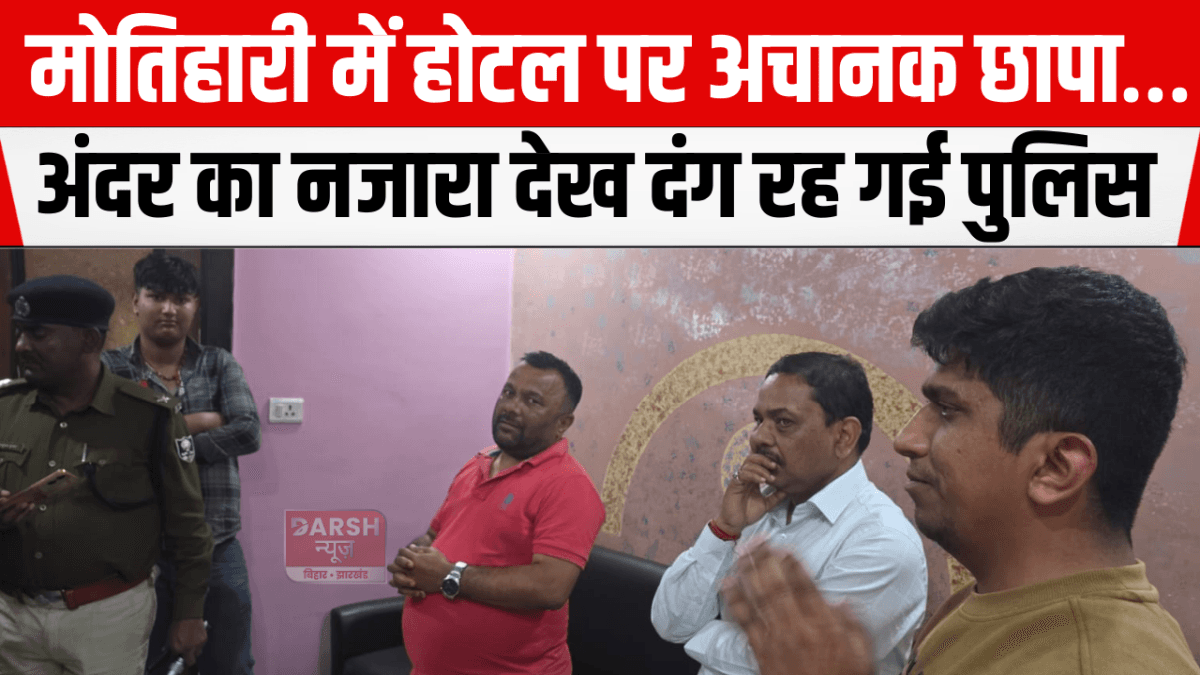 मोतिहारी में होटल पर अचानक छापा… अंदर का नजारा देख दंग रह गई पुलिस