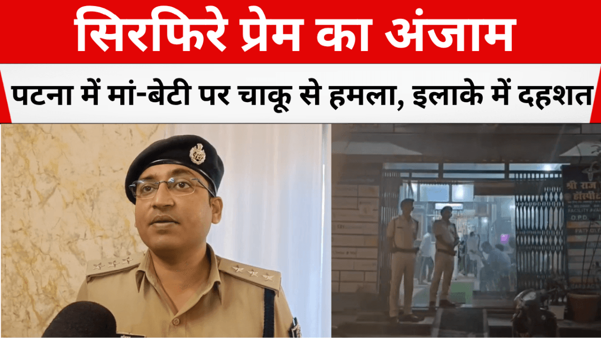 सिरफिरे प्रेम का अंजाम: पटना में मां-बेटी पर चाकू से हमला, इलाके में दहशत