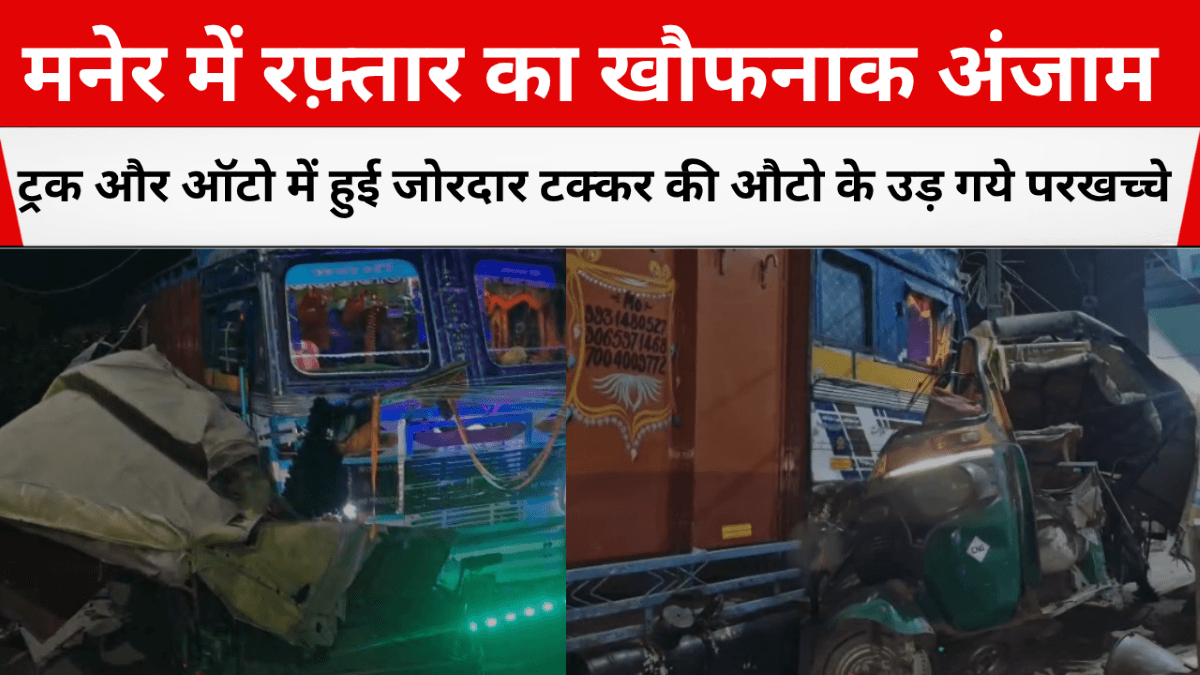मनेर में रफ़्तार का खौफनाक अंजाम... ट्रक और ऑटो में हुई जोरदार टक्कर की औटो के उड़ गये परखच्चे