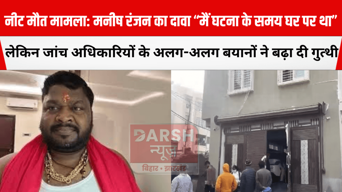 नीट मौत मामला: मनीष रंजन का दावा ‘मैं घटना के समय घर पर था’, लेकिन जांच अधिकारियों के अलग-अलग बयानों ने बढ़ा दी गुत्थी