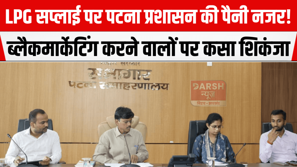 LPG सप्लाई पर पटना प्रशासन की पैनी नजर! ब्लैकमार्केटिंग करने वालों पर कसा शिकंजा
