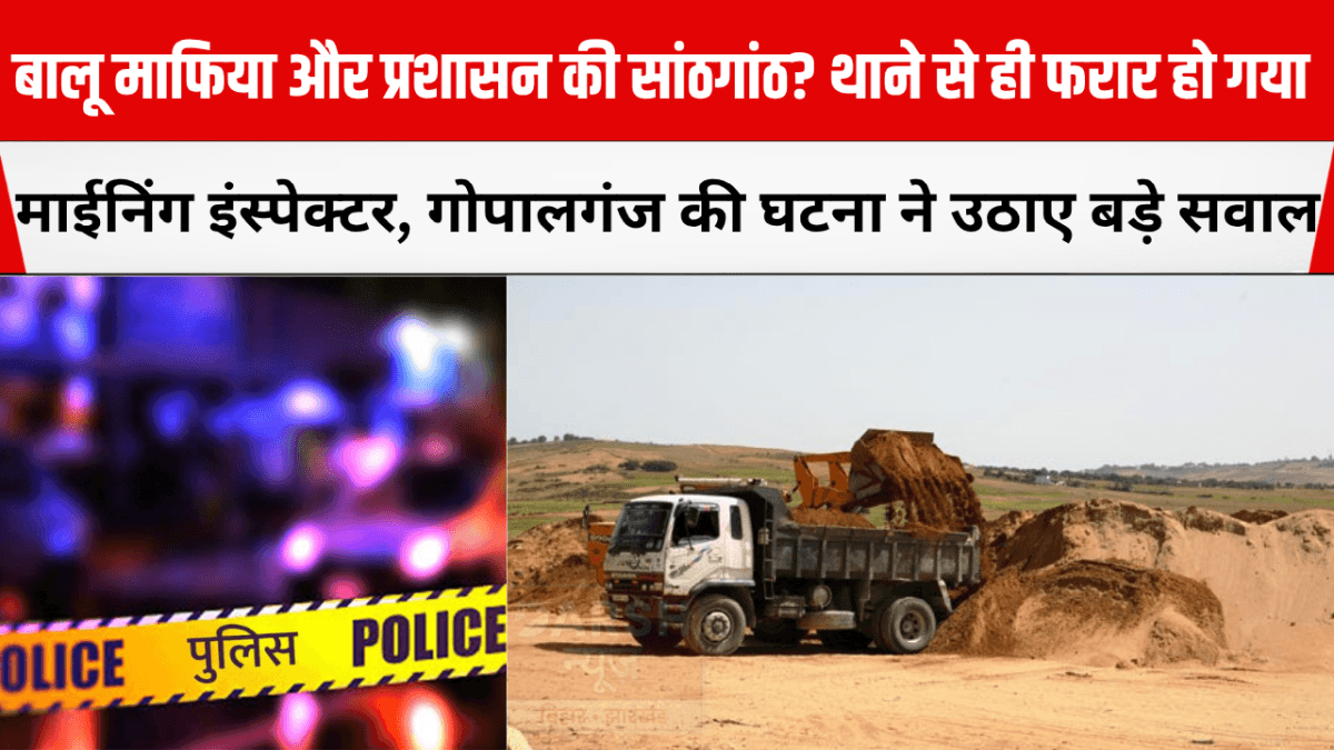 बालू माफिया और प्रशासन की सांठगांठ? थाने से ही फरार हो गया माईनिंग इंस्पेक्टर- गोपालगंज की घटना ने उठाए बड़े सवाल