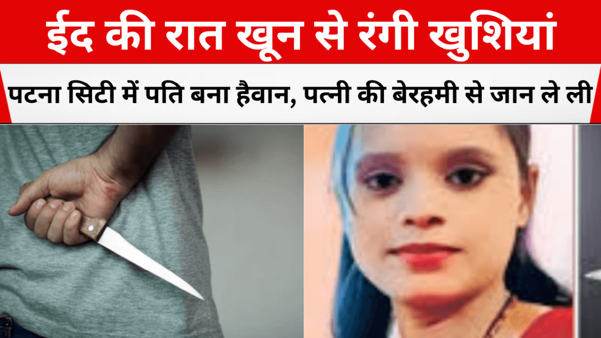 ईद की रात खून से रंगी खुशियां: पटना सिटी में पति बना हैवान, पत्नी की बेरहमी से जान ले ली