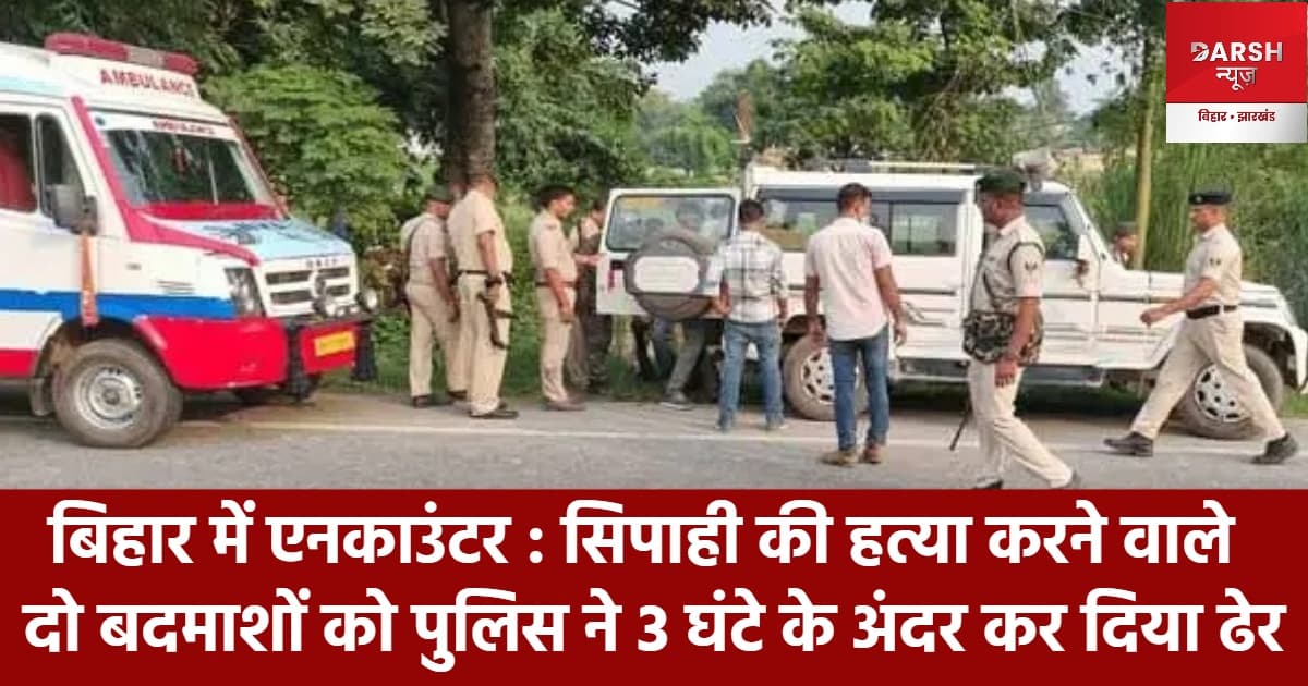 बिहार में एनकाउंटर : सिपाही की हत्या करने वाले दो बदमाशों को पुलिस ने 3 घंटे के अंदर कर दिया ढेर